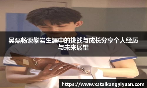 吴磊畅谈攀岩生涯中的挑战与成长分享个人经历与未来展望